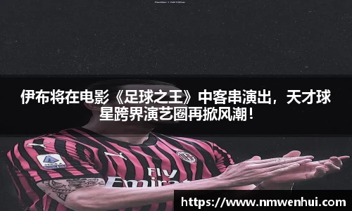 伊布将在电影《足球之王》中客串演出，天才球星跨界演艺圈再掀风潮！