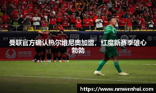 曼联官方确认热尔维尼奥加盟，红魔新赛季雄心勃勃