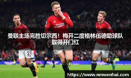曼联主场完胜切尔西！梅开二度格林伍德助球队取得开门红