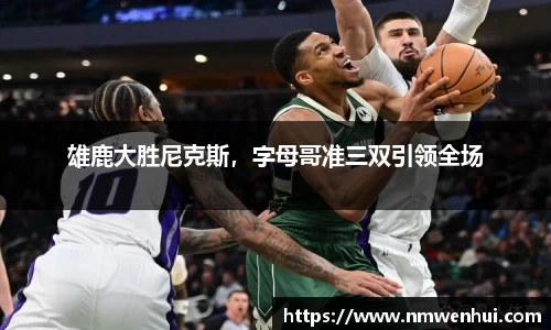 雄鹿大胜尼克斯，字母哥准三双引领全场