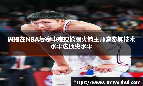 周琦在NBA复赛中表现抢眼火箭主帅盛赞其技术水平达顶尖水平