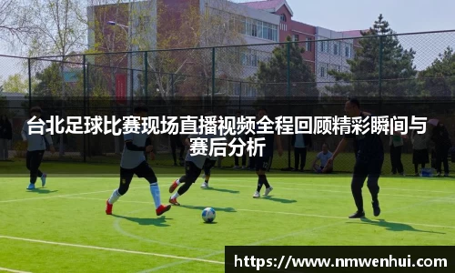 台北足球比赛现场直播视频全程回顾精彩瞬间与赛后分析