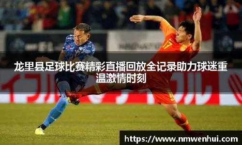 龙里县足球比赛精彩直播回放全记录助力球迷重温激情时刻