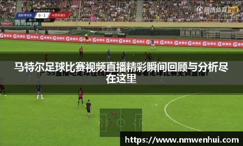 马特尔足球比赛视频直播精彩瞬间回顾与分析尽在这里