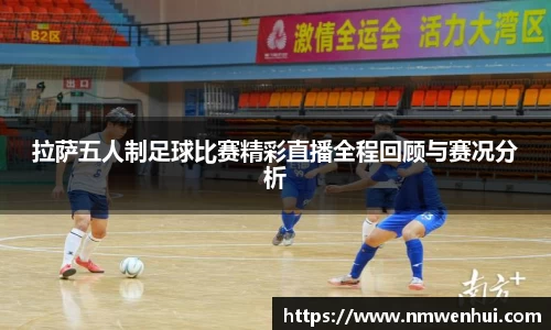 拉萨五人制足球比赛精彩直播全程回顾与赛况分析