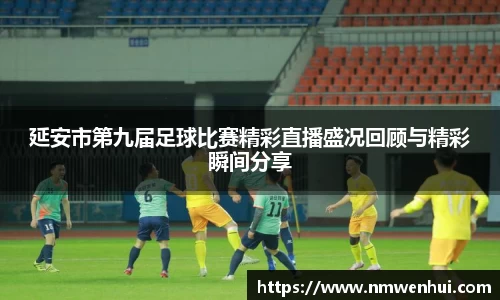 延安市第九届足球比赛精彩直播盛况回顾与精彩瞬间分享