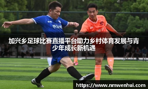 加兴乡足球比赛直播平台助力乡村体育发展与青少年成长新机遇