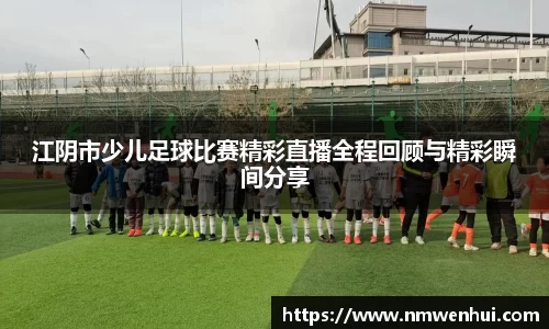 江阴市少儿足球比赛精彩直播全程回顾与精彩瞬间分享