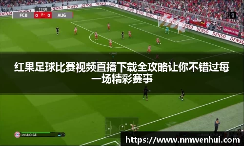 红果足球比赛视频直播下载全攻略让你不错过每一场精彩赛事