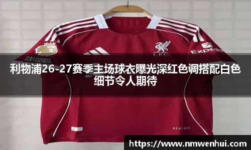 利物浦26-27赛季主场球衣曝光深红色调搭配白色细节令人期待