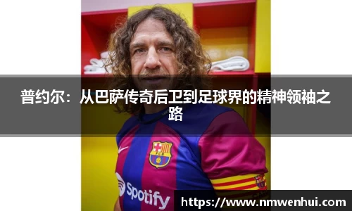 普约尔：从巴萨传奇后卫到足球界的精神领袖之路