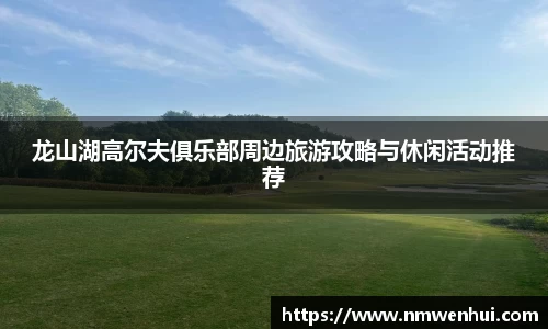 龙山湖高尔夫俱乐部周边旅游攻略与休闲活动推荐