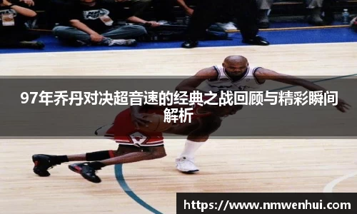 97年乔丹对决超音速的经典之战回顾与精彩瞬间解析
