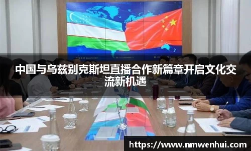 中国与乌兹别克斯坦直播合作新篇章开启文化交流新机遇