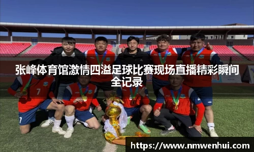 张峰体育馆激情四溢足球比赛现场直播精彩瞬间全记录