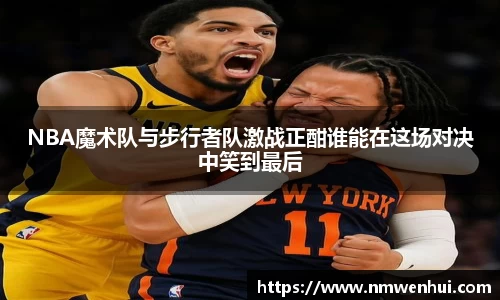 NBA魔术队与步行者队激战正酣谁能在这场对决中笑到最后