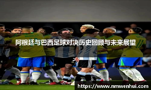 阿根廷与巴西足球对决历史回顾与未来展望