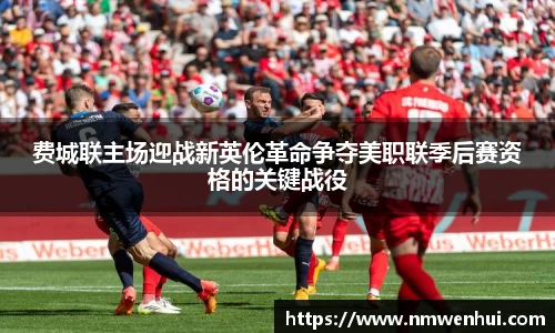 费城联主场迎战新英伦革命争夺美职联季后赛资格的关键战役