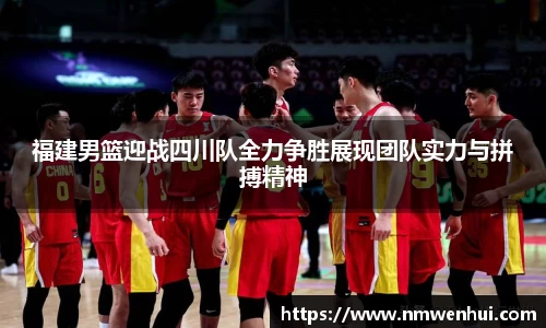 福建男篮迎战四川队全力争胜展现团队实力与拼搏精神