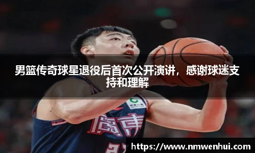 男篮传奇球星退役后首次公开演讲，感谢球迷支持和理解
