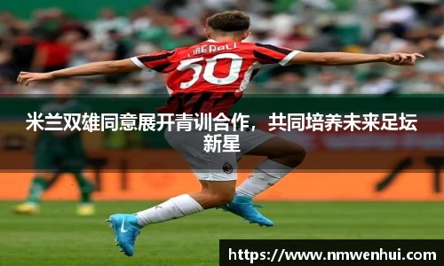 米兰双雄同意展开青训合作，共同培养未来足坛新星